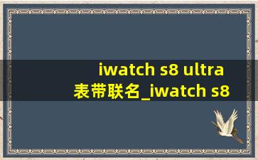 iwatch s8 ultra表带联名_iwatch s8 ultra表带